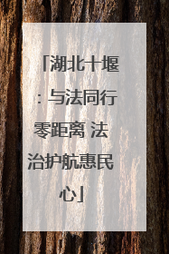 湖北十堰：与法同行零距离 法治护航惠民心